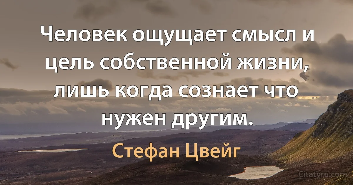 Человек ощущает смысл и цель собственной жизни, лишь когда сознает что нужен другим. (Стефан Цвейг)