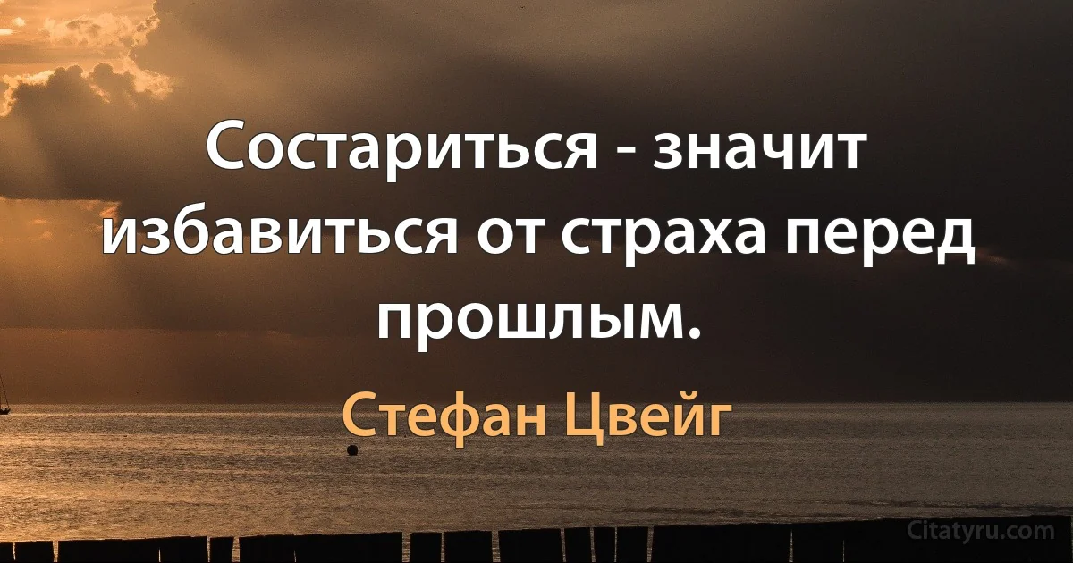 Состариться - значит избавиться от страха перед прошлым. (Стефан Цвейг)