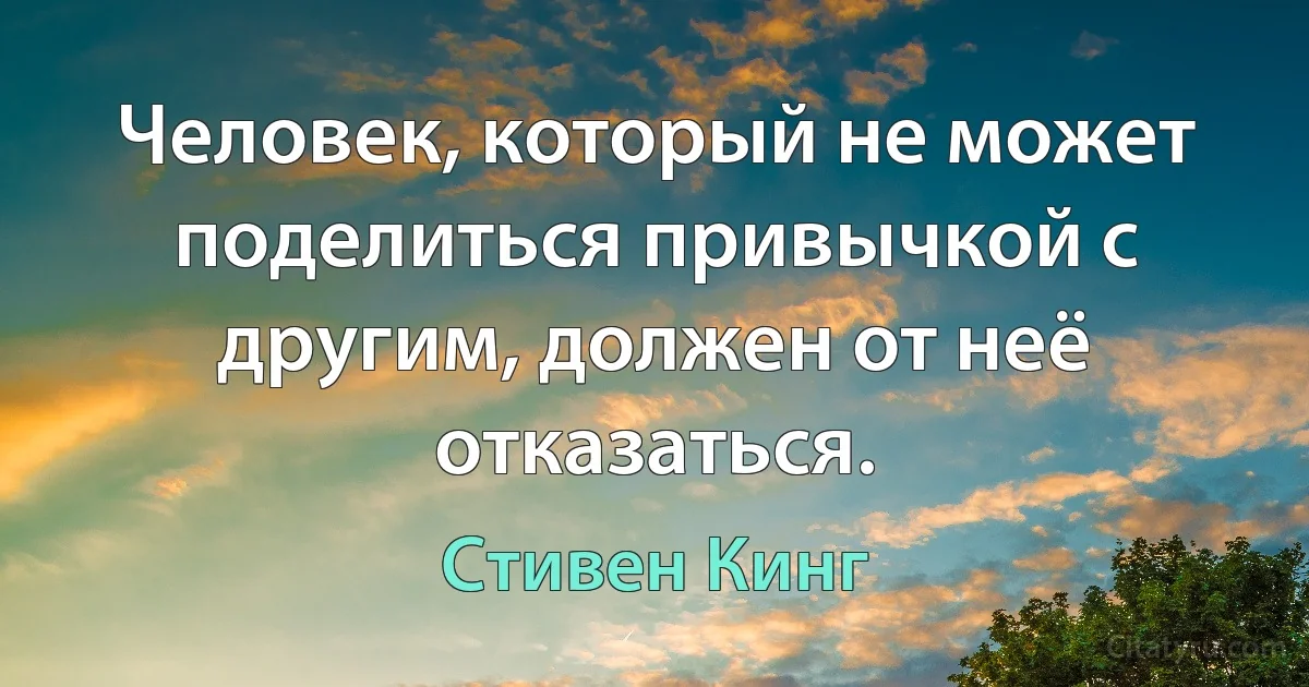 Человек, который не может поделиться привычкой с другим, должен от неё отказаться. (Стивен Кинг)