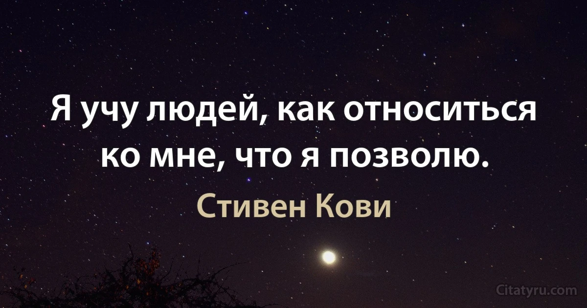 Я учу людей, как относиться ко мне, что я позволю. (Стивен Кови)