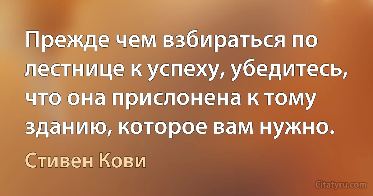 Прежде чем взбираться по лестнице к успеху, убедитесь, что она прислонена к тому зданию, которое вам нужно. (Стивен Кови)