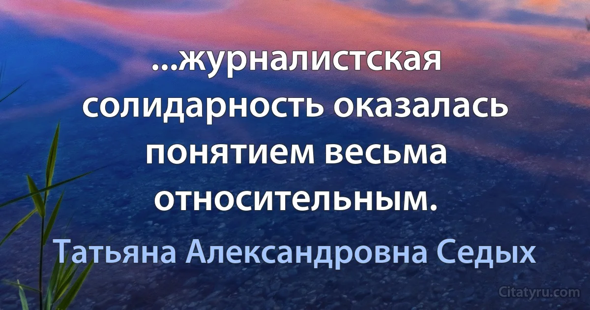 ...журналистская солидарность оказалась понятием весьма относительным. (Татьяна Александровна Седых)