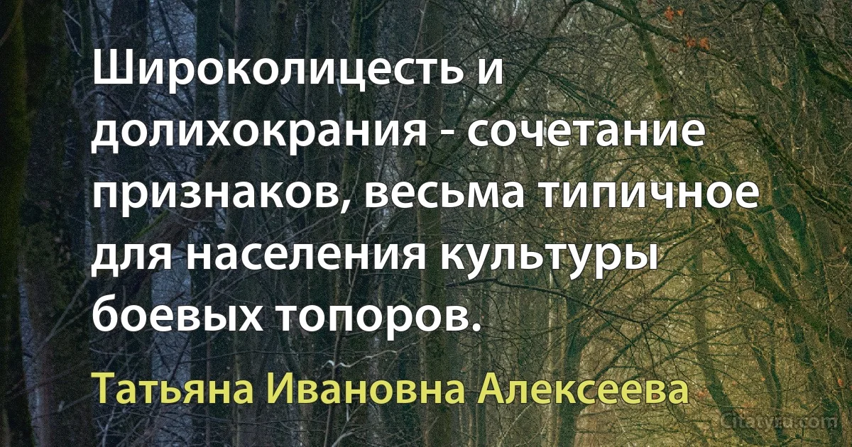 Широколицесть и долихокрания - сочетание признаков, весьма типичное для населения культуры боевых топоров. (Татьяна Ивановна Алексеева)