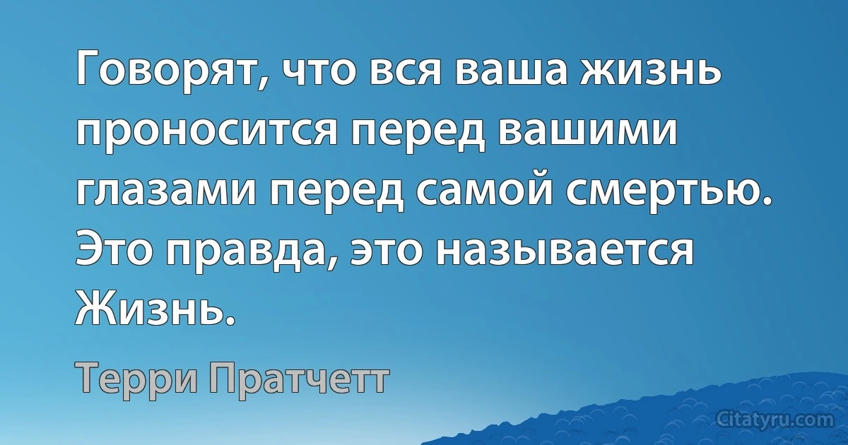 Говорят, что вся ваша жизнь проносится перед вашими глазами перед самой смертью. Это правда, это называется Жизнь. (Терри Пратчетт)