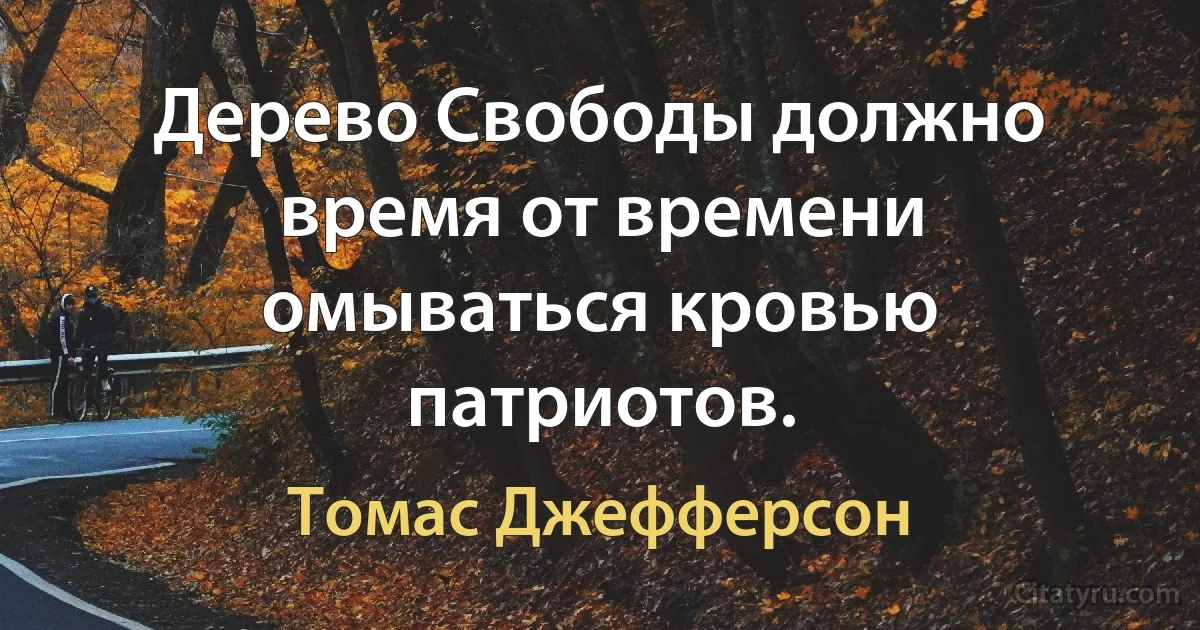 Дерево Свободы должно время от времени омываться кровью патриотов. (Томас Джефферсон)