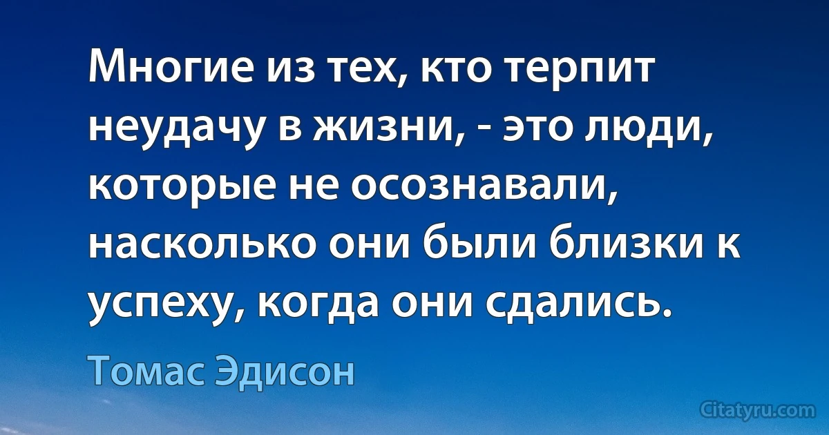 Многие из тех, кто терпит неудачу в жизни, - это люди, которые не осознавали, насколько они были близки к успеху, когда они сдались. (Томас Эдисон)