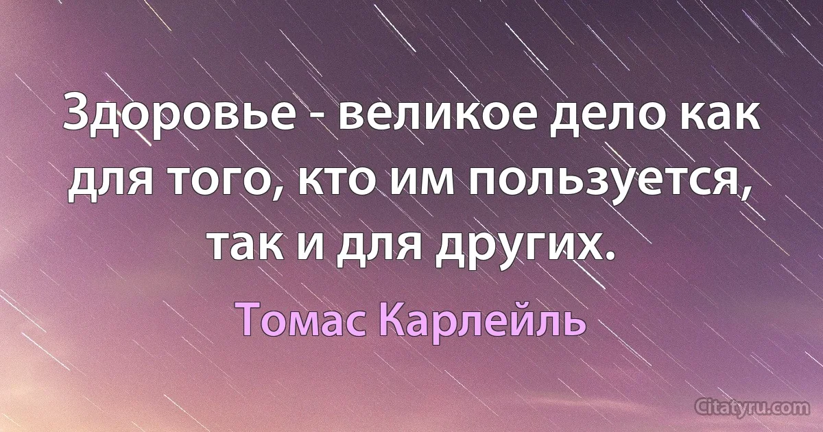 Здоровье - великое дело как для того, кто им пользуется, так и для других. (Томас Карлейль)