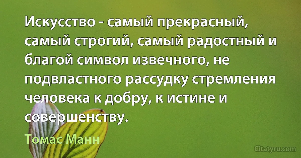 Искусство - самый прекрасный, самый строгий, самый радостный и благой символ извечного, не подвластного рассудку стремления человека к добру, к истине и совершенству. (Томас Манн)