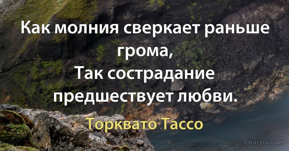 Как молния сверкает раньше грома,
Так сострадание предшествует любви. (Торквато Тассо)