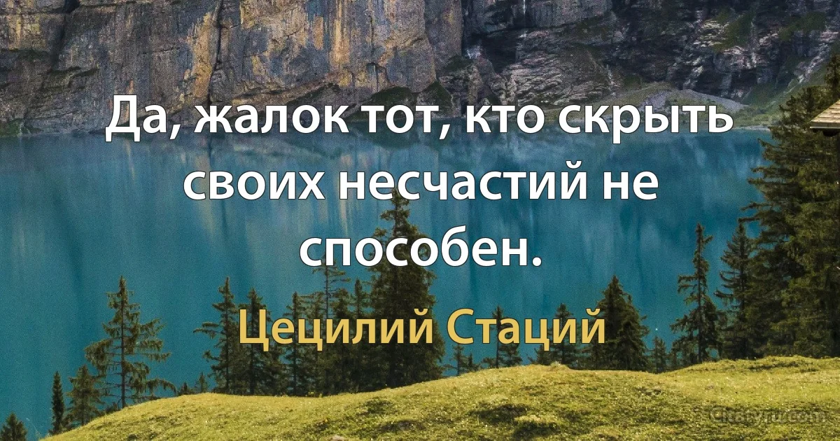 Да, жалок тот, кто скрыть своих несчастий не способен. (Цецилий Стаций)