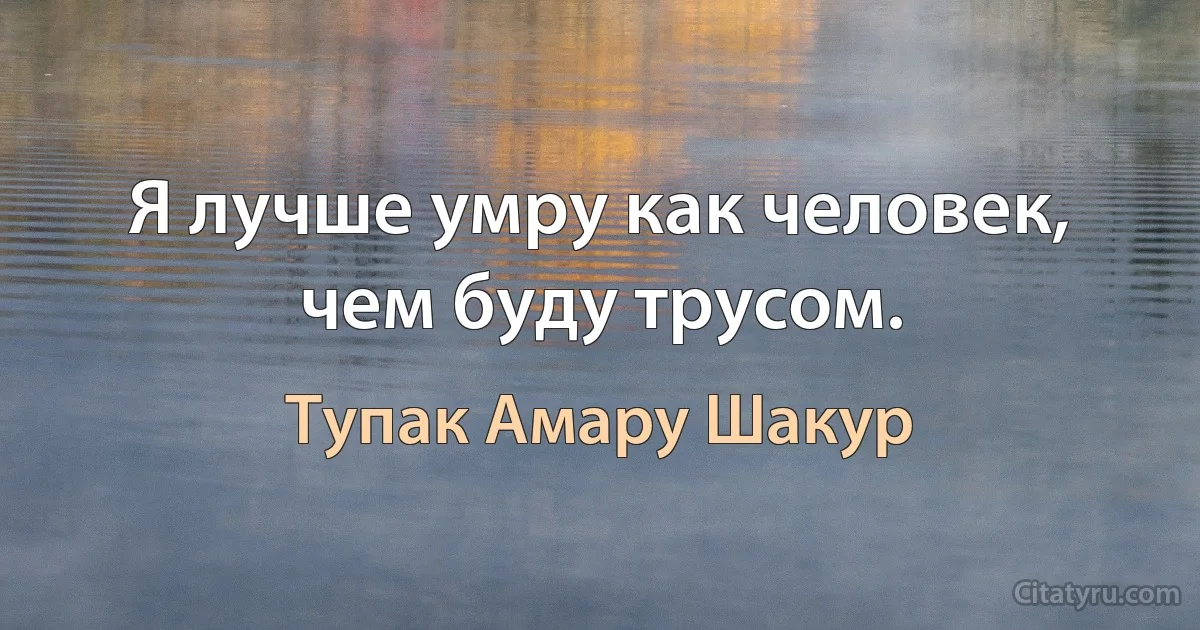 Я лучше умру как человек, чем буду трусом. (Тупак Амару Шакур)