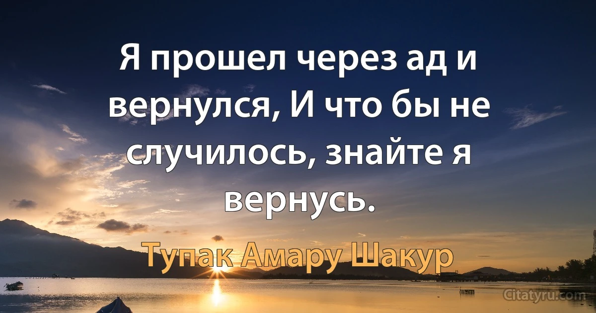 Я прошел через ад и вернулся, И что бы не случилось, знайте я вернусь. (Тупак Амару Шакур)