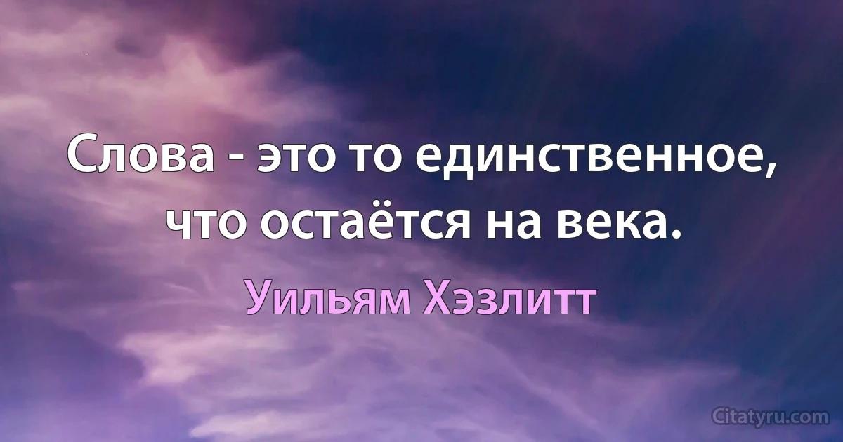 Слова - это то единственное, что остаётся на века. (Уильям Хэзлитт)