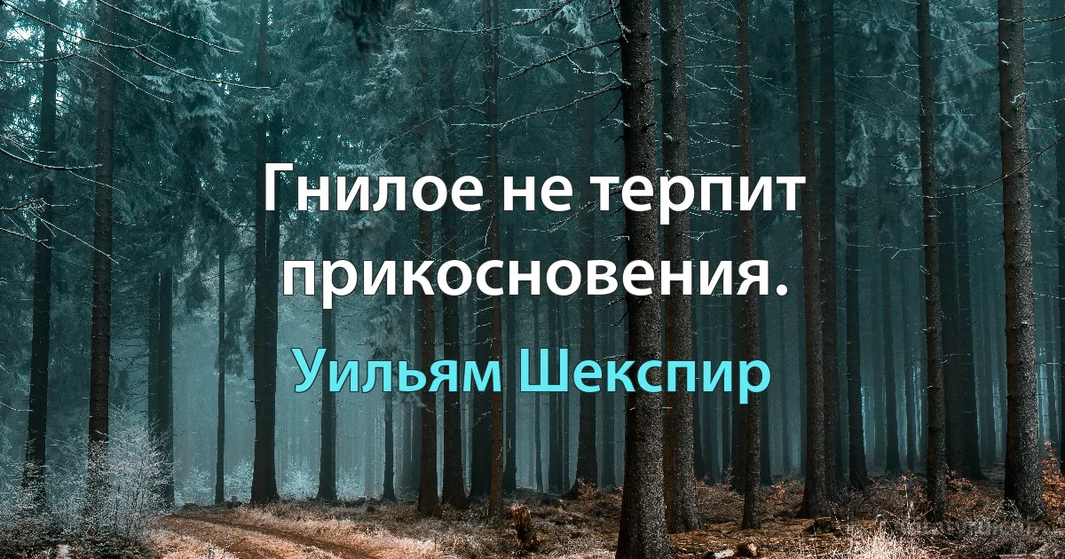 Гнилое не терпит прикосновения. (Уильям Шекспир)