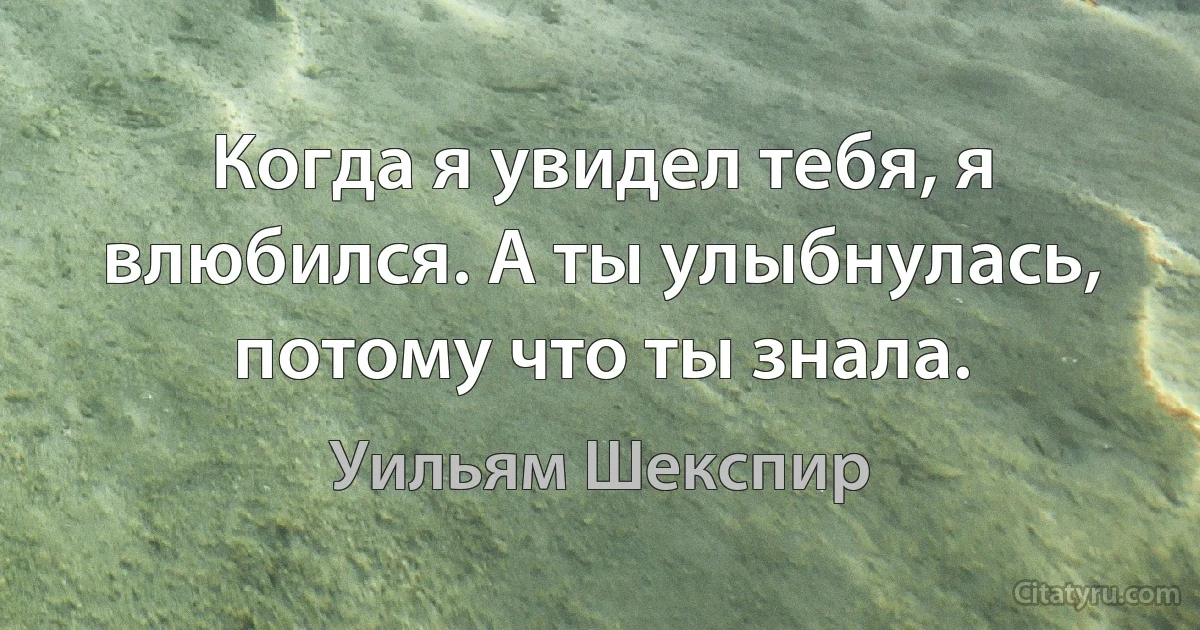 Когда я увидел тебя, я влюбился. А ты улыбнулась, потому что ты знала. (Уильям Шекспир)