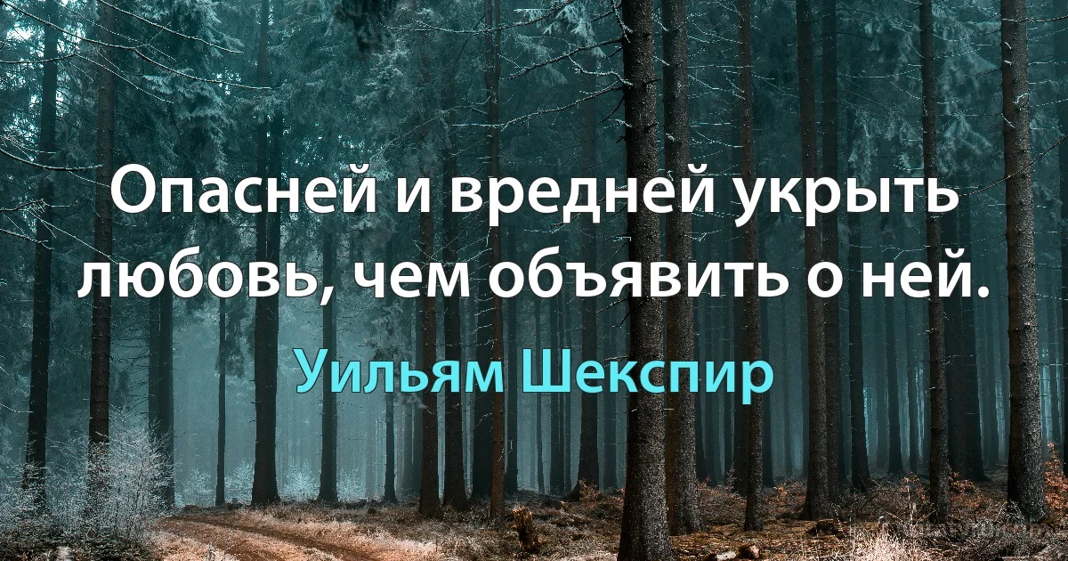 Опасней и вредней укрыть любовь, чем объявить о ней. (Уильям Шекспир)