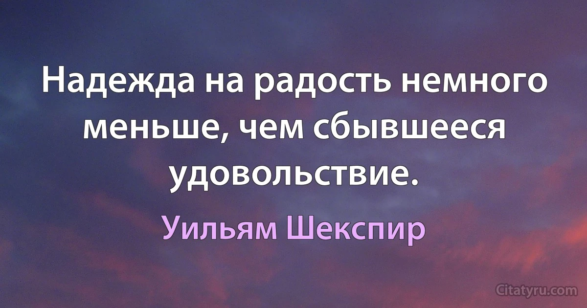 Надежда на радость немного меньше, чем сбывшееся удовольствие. (Уильям Шекспир)