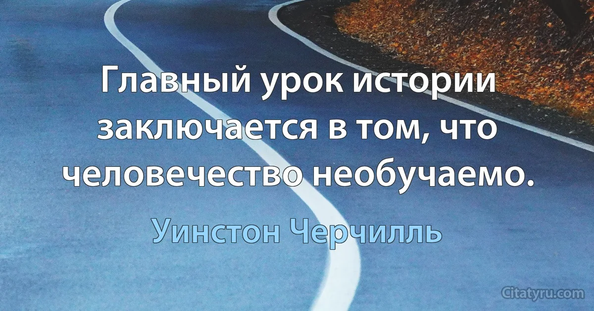 Главный урок истории заключается в том, что человечество необучаемо. (Уинстон Черчилль)