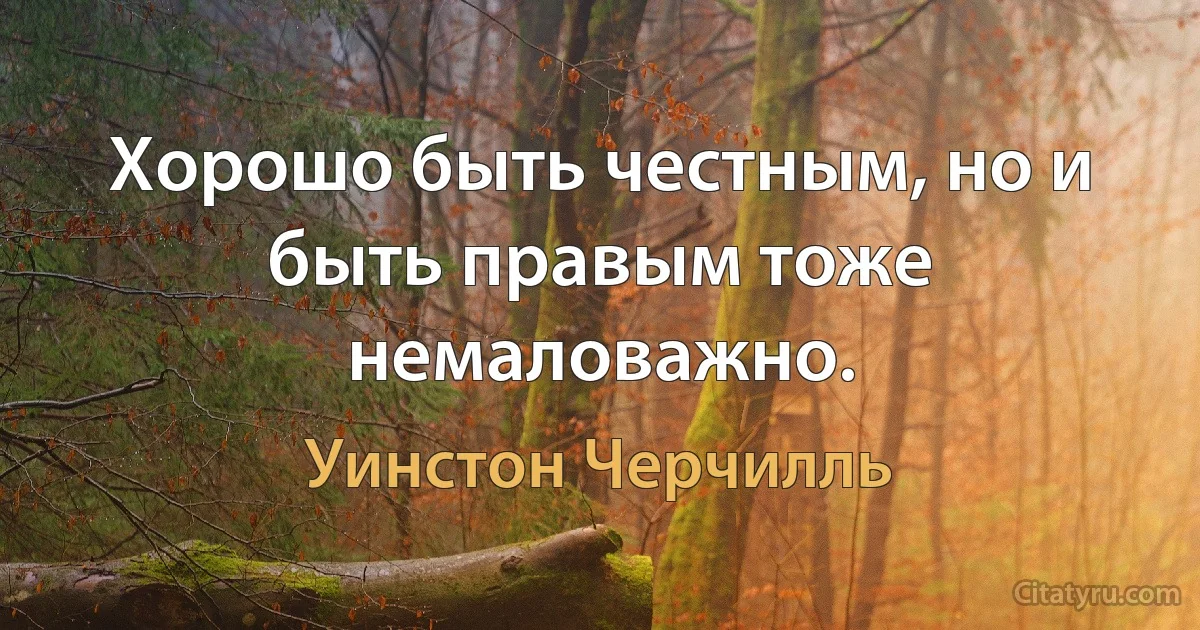 Хорошо быть честным, но и быть правым тоже немаловажно. (Уинстон Черчилль)