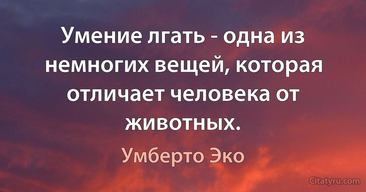 Умение лгать - одна из немногих вещей, которая отличает человека от животных. (Умберто Эко)