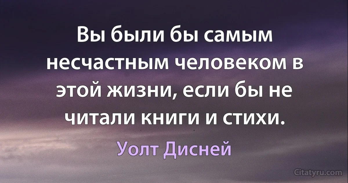 Вы были бы самым несчастным человеком в этой жизни, если бы не читали книги и стихи. (Уолт Дисней)