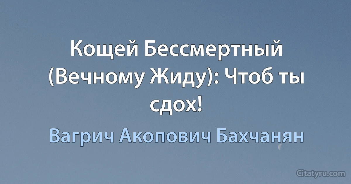 Кощей Бессмертный (Вечному Жиду): Чтоб ты сдох! (Вагрич Акопович Бахчанян)