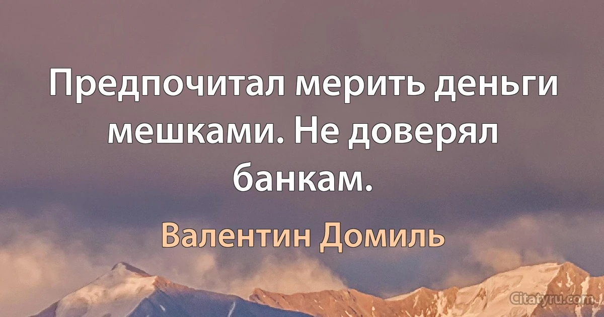 Предпочитал мерить деньги мешками. Не доверял банкам. (Валентин Домиль)