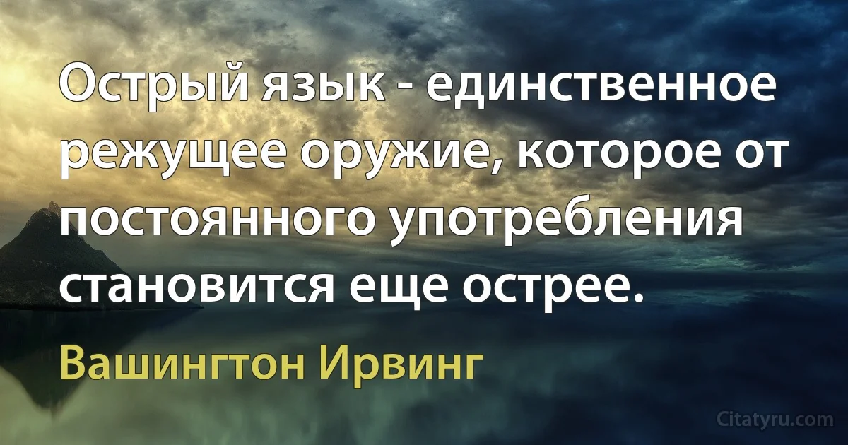 Острый язык - единственное режущее оружие, которое от постоянного употребления становится еще острее. (Вашингтон Ирвинг)