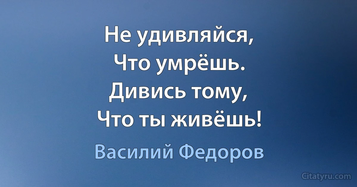 Не удивляйся,
Что умрёшь.
Дивись тому,
Что ты живёшь! (Василий Федоров)