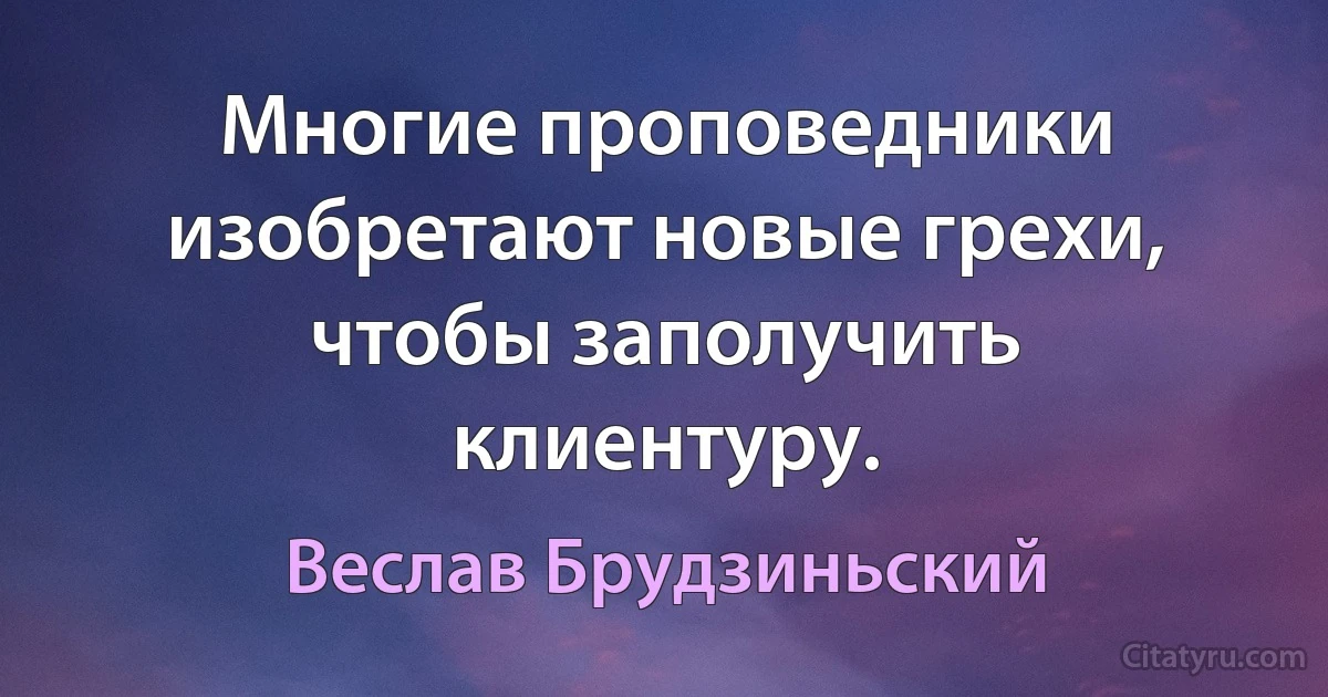 Многие проповедники изобретают новые грехи, чтобы заполучить клиентуру. (Веслав Брудзиньский)