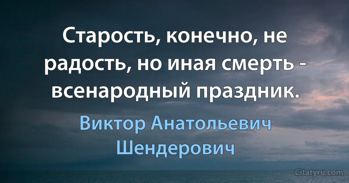 Старость, конечно, не радость, но иная смерть - всенародный праздник. (Виктор Анатольевич Шендерович)