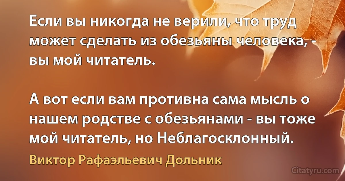 Если вы никогда не верили, что труд может сделать из обезьяны человека, - вы мой читатель.

А вот если вам противна сама мысль о нашем родстве с обезьянами - вы тоже мой читатель, но Неблагосклонный. (Виктор Рафаэльевич Дольник)