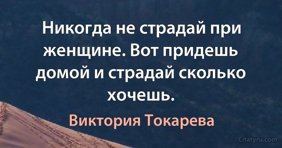 Никогда не страдай при женщине. Вот придешь домой и страдай сколько хочешь. (Виктория Токарева)