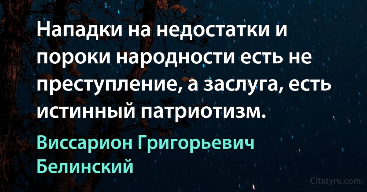 Нападки на недостатки и пороки народности есть не преступление, а заслуга, есть истинный патриотизм. (Виссарион Григорьевич Белинский)