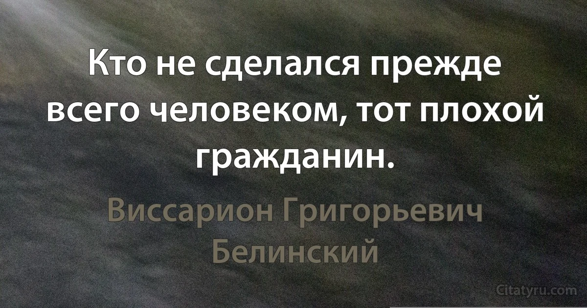 Кто не сделался прежде всего человеком, тот плохой гражданин. (Виссарион Григорьевич Белинский)