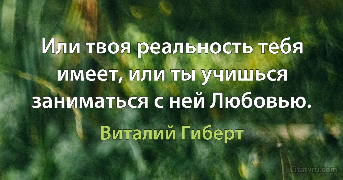 Или твоя реальность тебя имеет, или ты учишься заниматься с ней Любовью. (Виталий Гиберт)