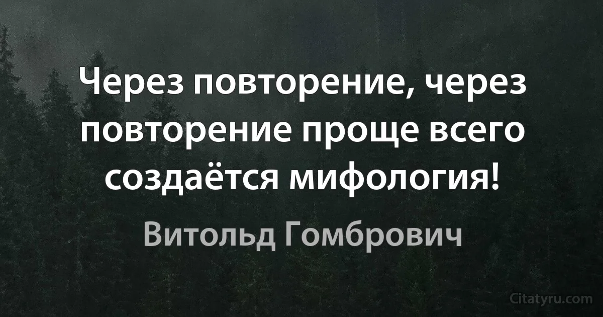 Через повторение, через повторение проще всего создаётся мифология! (Витольд Гомбрович)