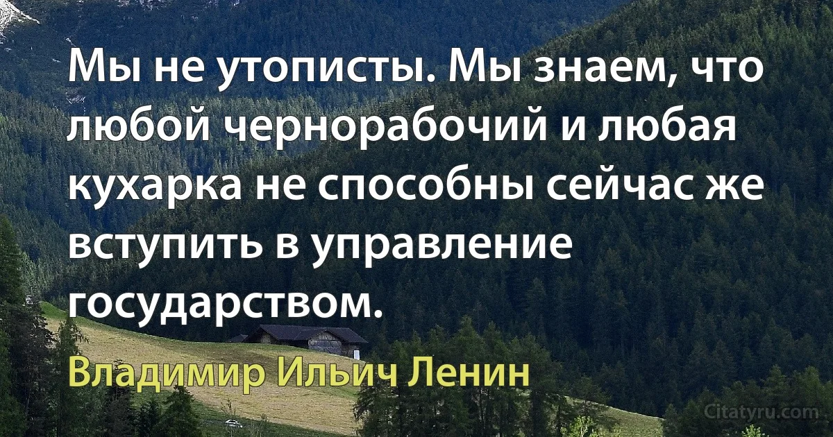 Мы не утописты. Мы знаем, что любой чернорабочий и любая кухарка не способны сейчас же вступить в управление государством. (Владимир Ильич Ленин)