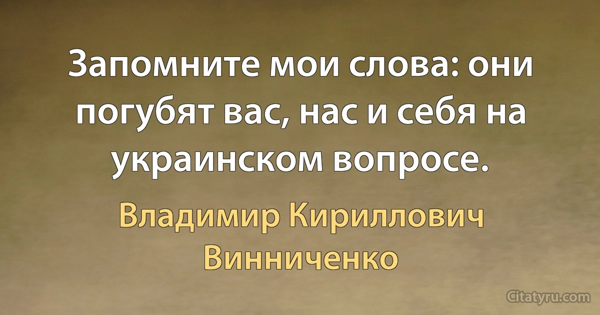 Запомните мои слова: они погубят вас, нас и себя на украинском вопросе. (Владимир Кириллович Винниченко)