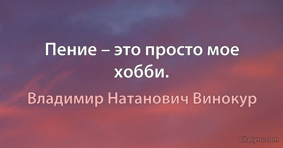 Пение – это просто мое хобби. (Владимир Натанович Винокур)