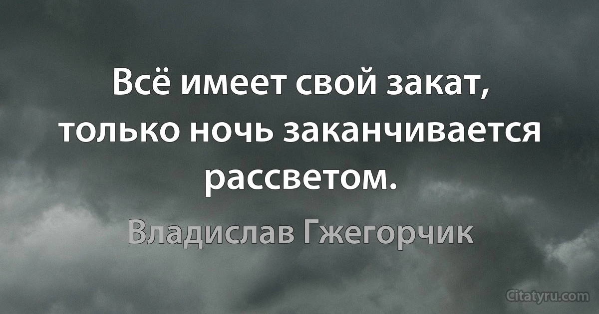 Всё имеет свой закат, только ночь заканчивается рассветом. (Владислав Гжегорчик)