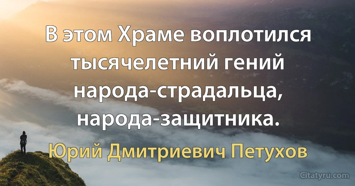 В этом Храме воплотился тысячелетний гений народа-страдальца, народа-защитника. (Юрий Дмитриевич Петухов)