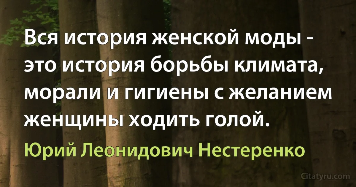 Вся история женской моды - это история борьбы климата, морали и гигиены с желанием женщины ходить голой. (Юрий Леонидович Нестеренко)