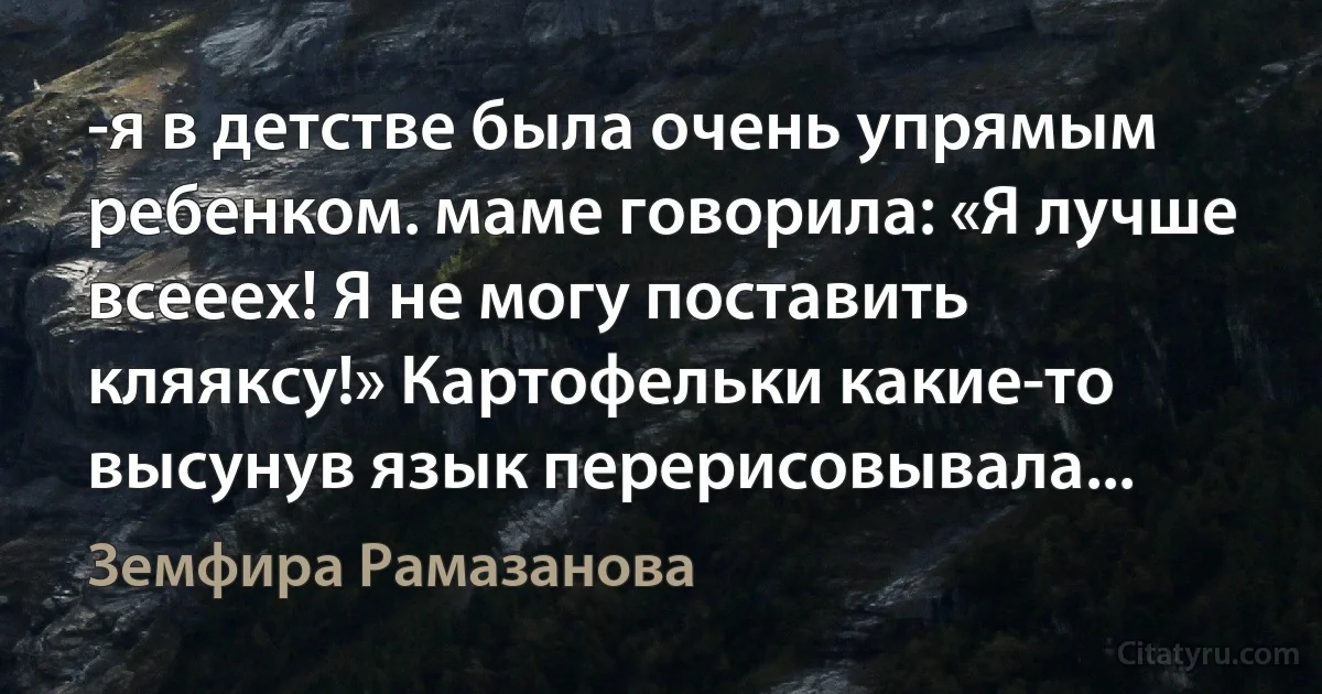 -я в детстве была очень упрямым ребенком. маме говорила: «Я лучше всееех! Я не могу поставить кляяксу!» Картофельки какие-то высунув язык перерисовывала... (Земфира Рамазанова)