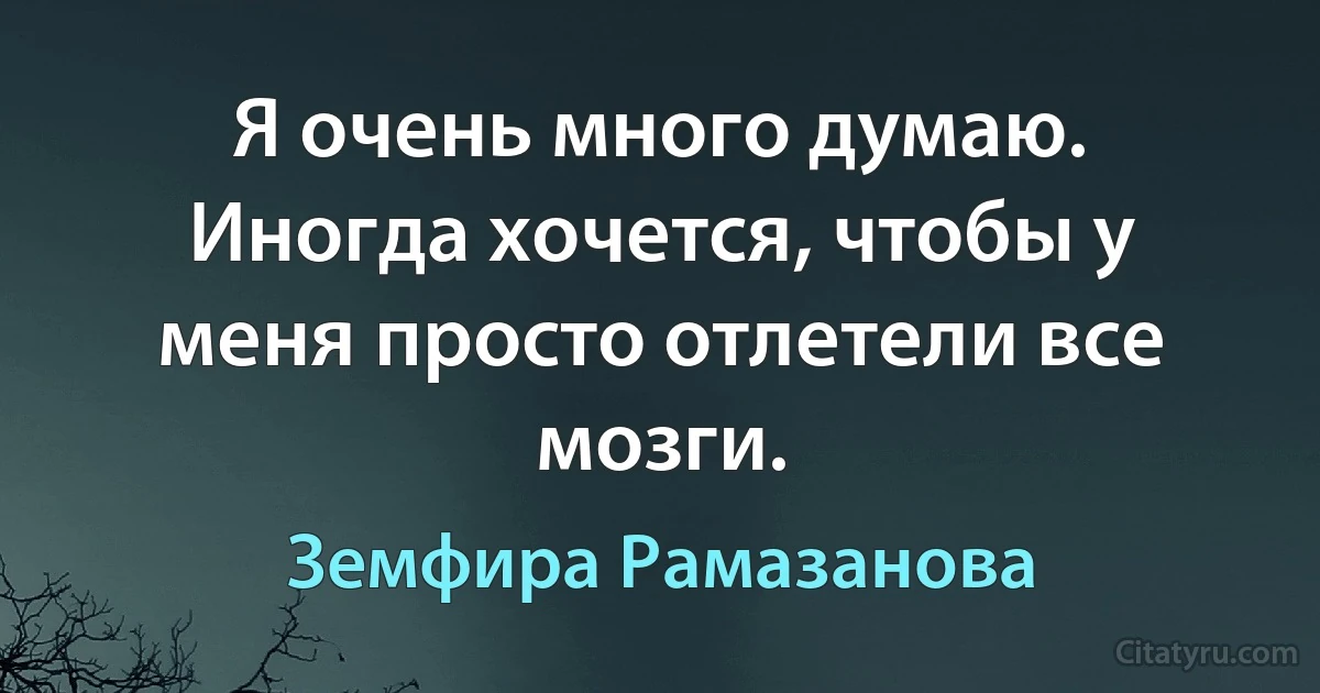 Я очень много думаю. Иногда хочется, чтобы у меня просто отлетели все мозги. (Земфира Рамазанова)