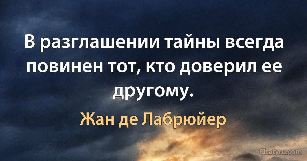 В разглашении тайны всегда повинен тот, кто доверил ее другому. (Жан де Лабрюйер)