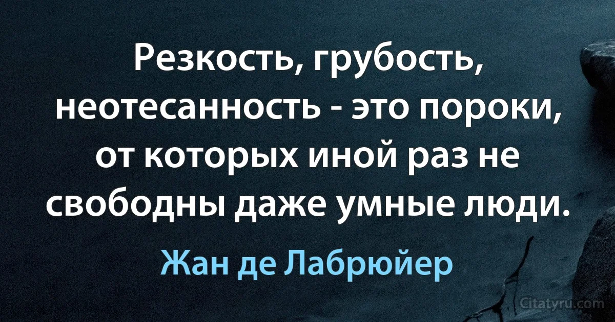 Резкость, грубость, неотесанность - это пороки, от которых иной раз не свободны даже умные люди. (Жан де Лабрюйер)