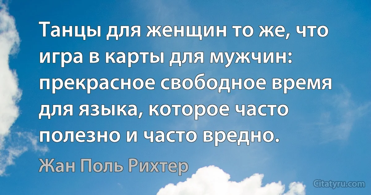 Танцы для женщин то же, что игра в карты для мужчин: прекрасное свободное время для языка, которое часто полезно и часто вредно. (Жан Поль Рихтер)