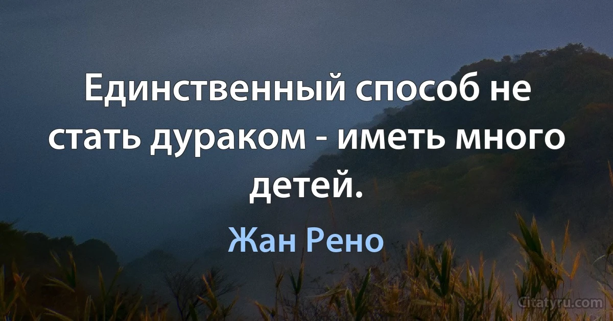 Единственный способ не стать дураком - иметь много детей. (Жан Рено)