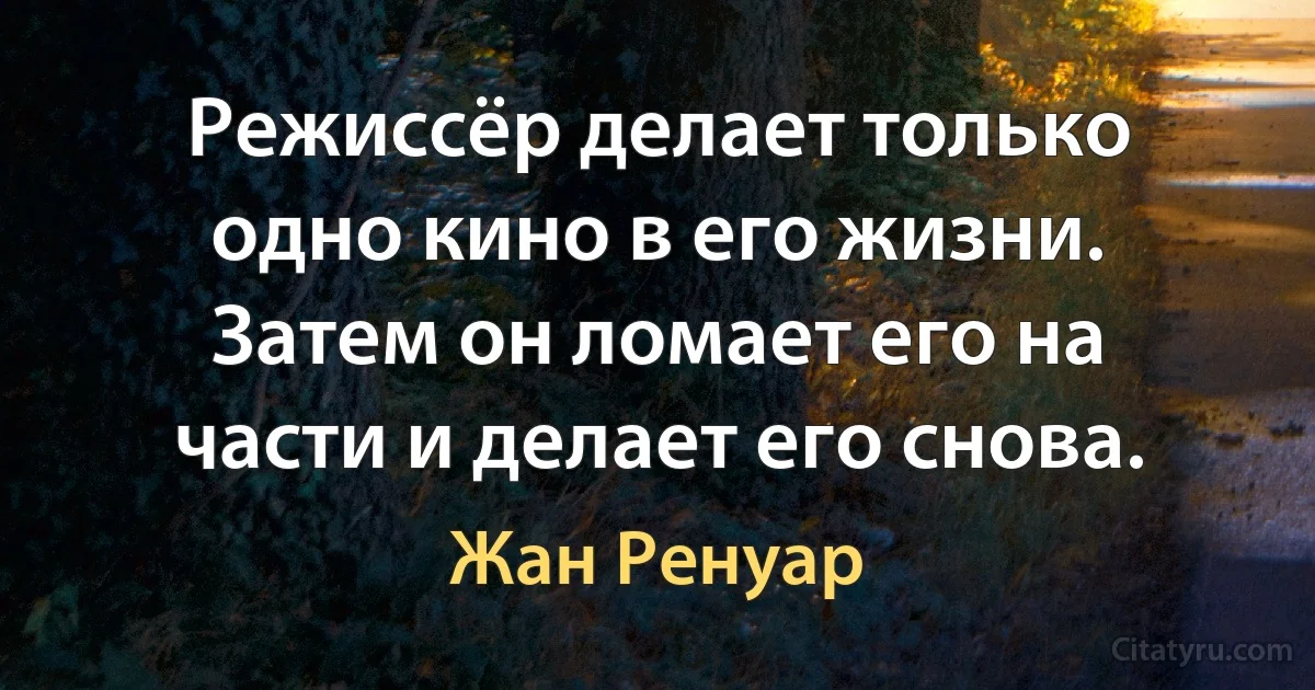 Режиссёр делает только одно кино в его жизни. Затем он ломает его на части и делает его снова. (Жан Ренуар)